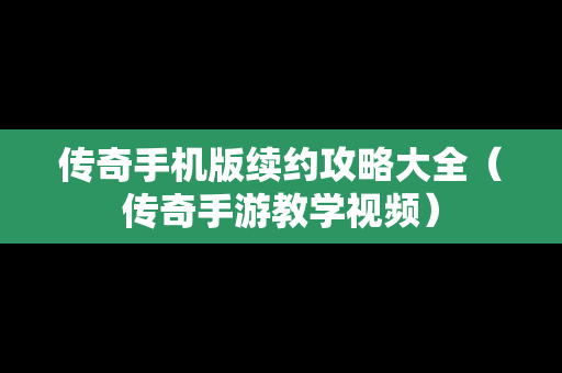 传奇手机版续约攻略大全（传奇手游教学视频）