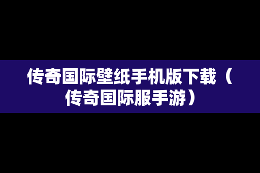 传奇国际壁纸手机版下载（传奇国际服手游）
