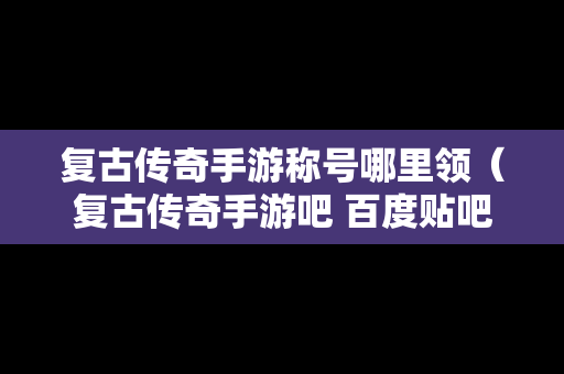复古传奇手游称号哪里领（复古传奇手游吧 百度贴吧）