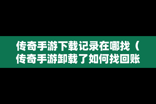 传奇手游下载记录在哪找（传奇手游卸载了如何找回账号）