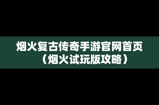 烟火复古传奇手游官网首页（烟火试玩版攻略）