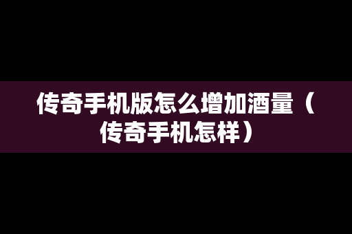 传奇手机版怎么增加酒量（传奇手机怎样）
