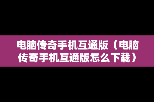 电脑传奇手机互通版（电脑传奇手机互通版怎么下载）