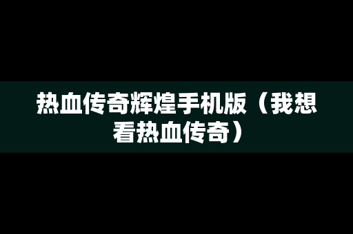 热血传奇辉煌手机版（我想看热血传奇）