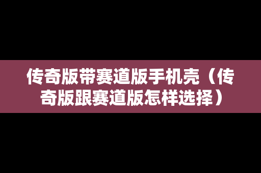 传奇版带赛道版手机壳（传奇版跟赛道版怎样选择）