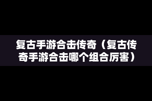 复古手游合击传奇（复古传奇手游合击哪个组合厉害）