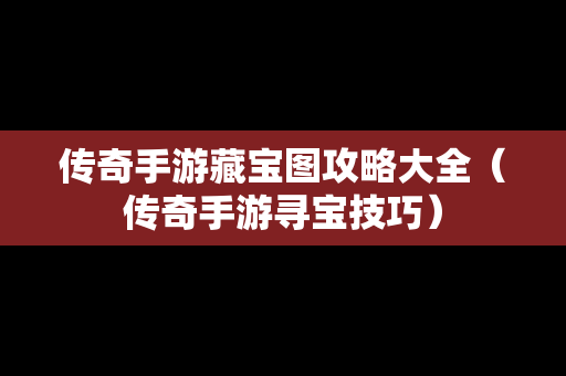 传奇手游藏宝图攻略大全（传奇手游寻宝技巧）
