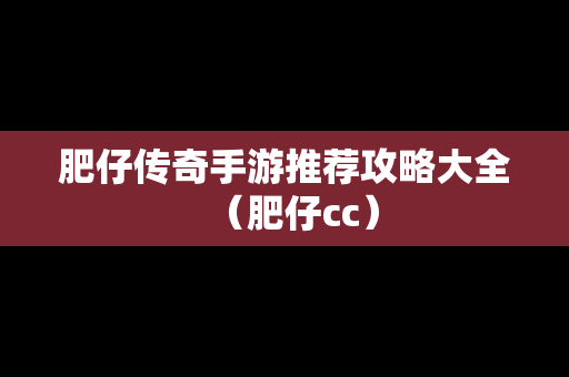 肥仔传奇手游推荐攻略大全（肥仔cc）