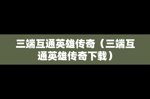 三端互通英雄传奇（三端互通英雄传奇下载）