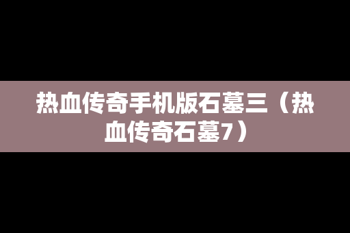 热血传奇手机版石墓三（热血传奇石墓7）