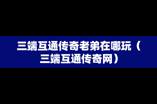 三端互通传奇老弟在哪玩（三端互通传奇网）