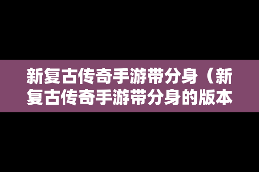 新复古传奇手游带分身（新复古传奇手游带分身的版本）