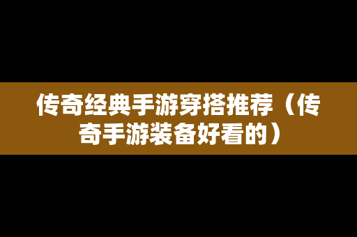 传奇经典手游穿搭推荐（传奇手游装备好看的）