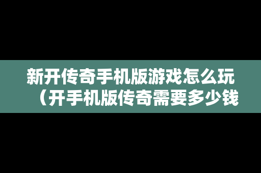 新开传奇手机版游戏怎么玩（开手机版传奇需要多少钱）