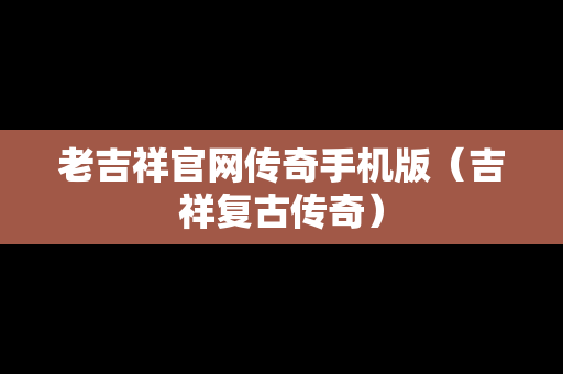老吉祥官网传奇手机版（吉祥复古传奇）