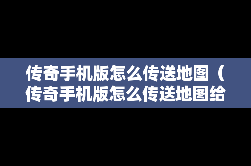 传奇手机版怎么传送地图（传奇手机版怎么传送地图给好友）