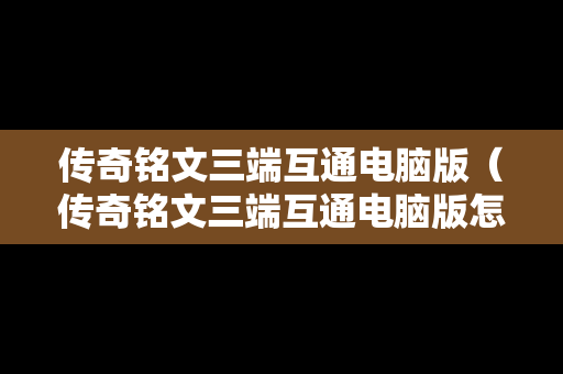 传奇铭文三端互通电脑版（传奇铭文三端互通电脑版怎么弄）