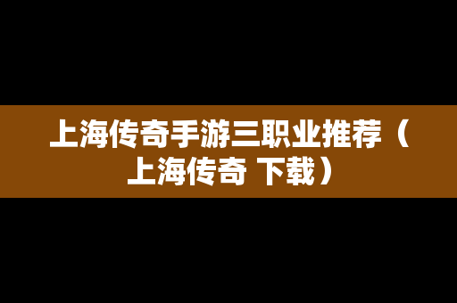 上海传奇手游三职业推荐（上海传奇 下载）