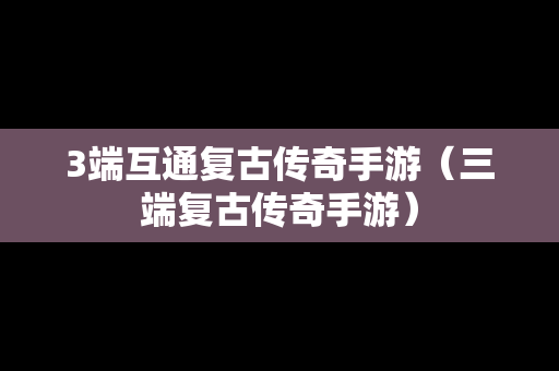 3端互通复古传奇手游（三端复古传奇手游）