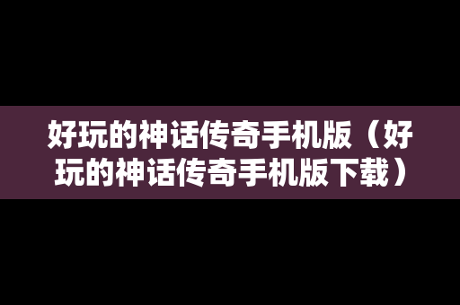 好玩的神话传奇手机版（好玩的神话传奇手机版下载）