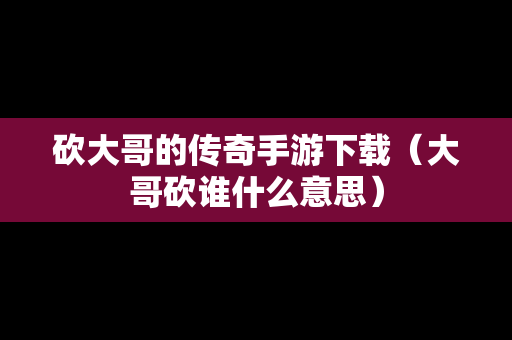砍大哥的传奇手游下载（大哥砍谁什么意思）
