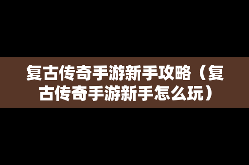 复古传奇手游新手攻略（复古传奇手游新手怎么玩）