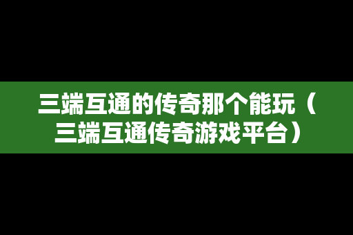 三端互通的传奇那个能玩（三端互通传奇游戏平台）