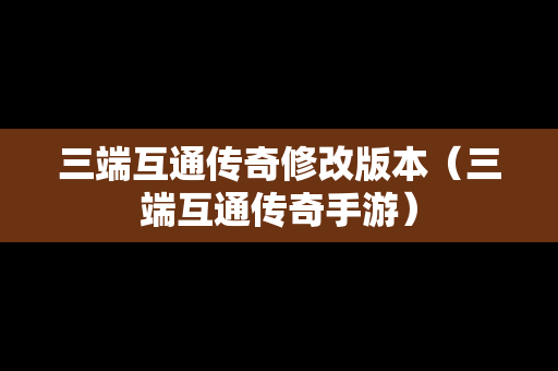 三端互通传奇修改版本（三端互通传奇手游）