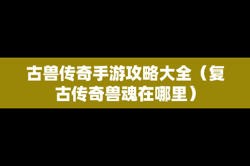 古兽传奇手游攻略大全（复古传奇兽魂在哪里）