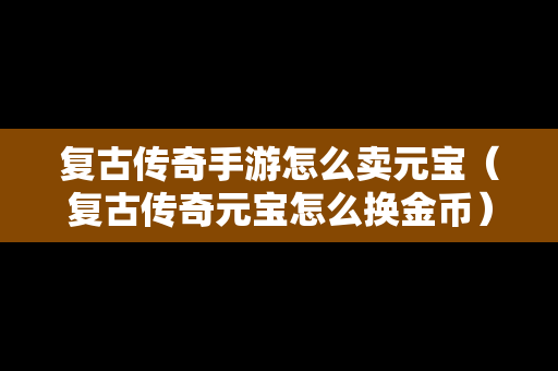 复古传奇手游怎么卖元宝（复古传奇元宝怎么换金币）