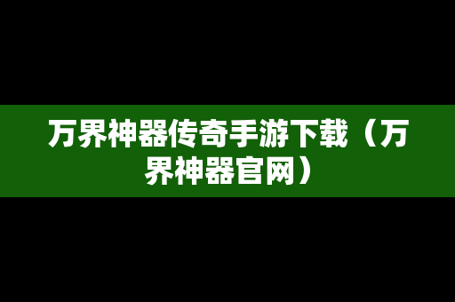 万界神器传奇手游下载（万界神器官网）