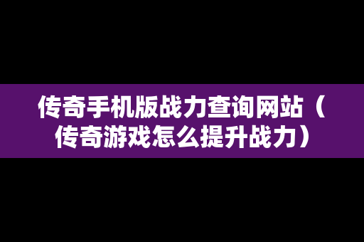传奇手机版战力查询网站（传奇游戏怎么提升战力）