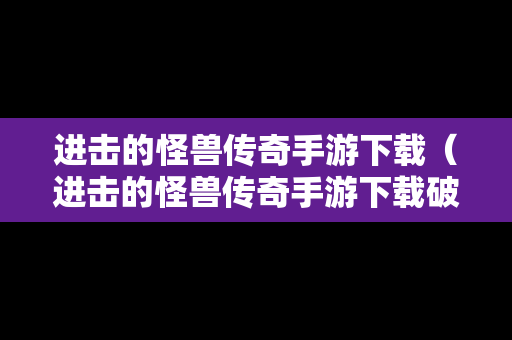 进击的怪兽传奇手游下载（进击的怪兽传奇手游下载破解版）
