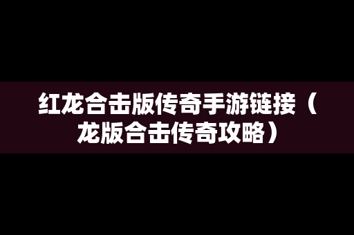 红龙合击版传奇手游链接（龙版合击传奇攻略）
