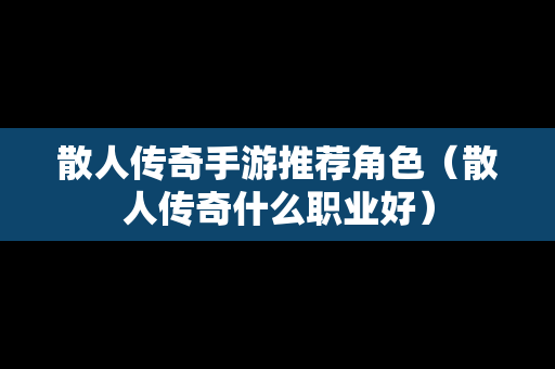 散人传奇手游推荐角色（散人传奇什么职业好）
