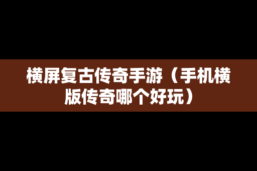 横屏复古传奇手游（手机横版传奇哪个好玩）
