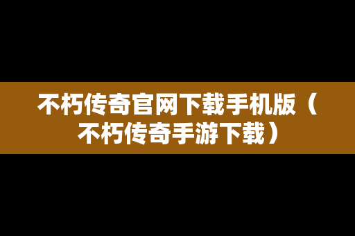 不朽传奇官网下载手机版（不朽传奇手游下载）