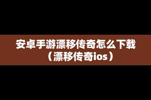安卓手游漂移传奇怎么下载（漂移传奇ios）