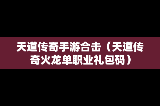 天道传奇手游合击（天道传奇火龙单职业礼包码）