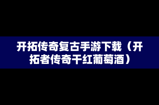 开拓传奇复古手游下载（开拓者传奇干红葡萄酒）