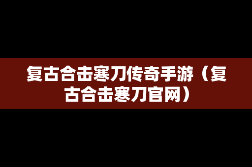 复古合击寒刀传奇手游（复古合击寒刀官网）