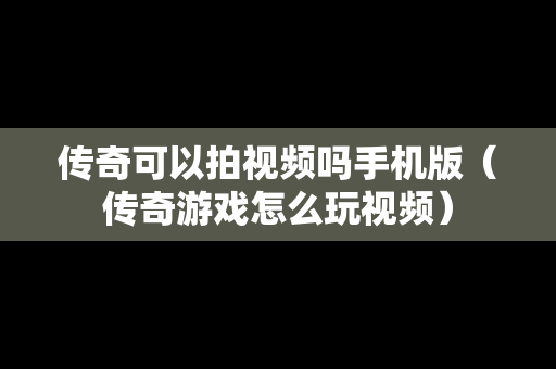 传奇可以拍视频吗手机版（传奇游戏怎么玩视频）