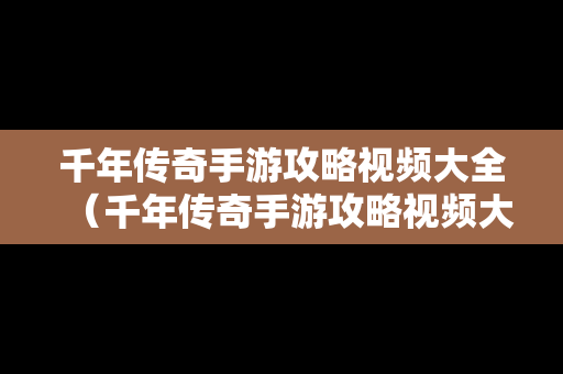 千年传奇手游攻略视频大全（千年传奇手游攻略视频大全最新）