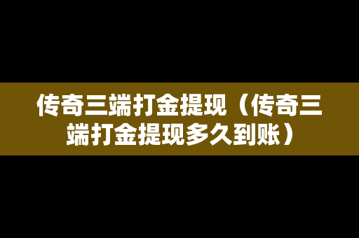 传奇三端打金提现（传奇三端打金提现多久到账）