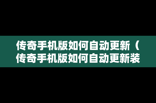 传奇手机版如何自动更新（传奇手机版如何自动更新装备）