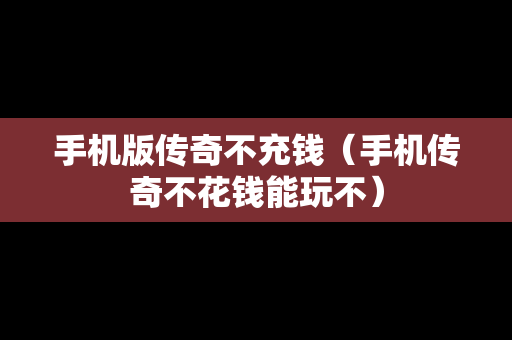 手机版传奇不充钱（手机传奇不花钱能玩不）