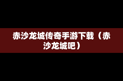 赤沙龙城传奇手游下载（赤沙龙城吧）