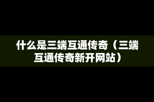 什么是三端互通传奇（三端互通传奇新开网站）