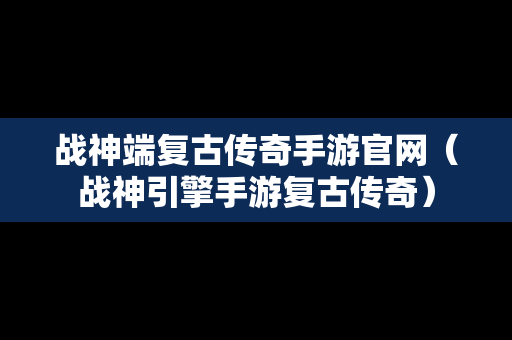战神端复古传奇手游官网（战神引擎手游复古传奇）