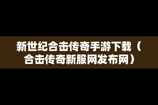 新世纪合击传奇手游下载（合击传奇新服网发布网）